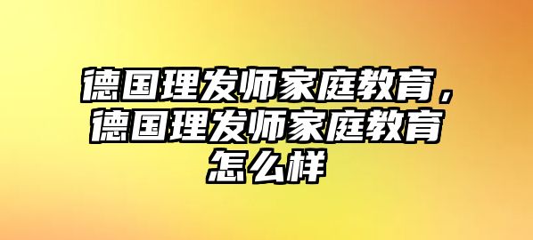 德國(guó)理發(fā)師家庭教育，德國(guó)理發(fā)師家庭教育怎么樣