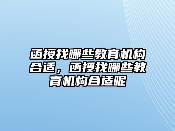 函授找哪些教育機(jī)構(gòu)合適，函授找哪些教育機(jī)構(gòu)合適呢