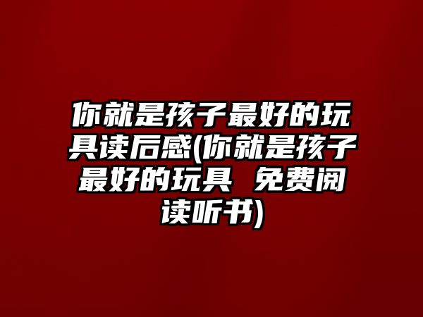 你就是孩子最好的玩具讀后感(你就是孩子最好的玩具 免費閱讀聽書)