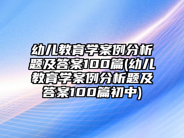 幼兒教育學(xué)案例分析題及答案100篇(幼兒教育學(xué)案例分析題及答案100篇初中)