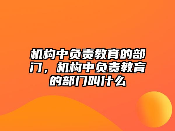 機(jī)構(gòu)中負(fù)責(zé)教育的部門，機(jī)構(gòu)中負(fù)責(zé)教育的部門叫什么