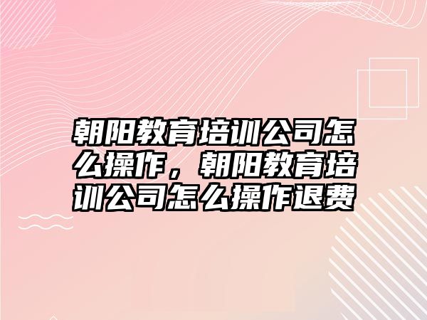 朝陽教育培訓公司怎么操作，朝陽教育培訓公司怎么操作退費