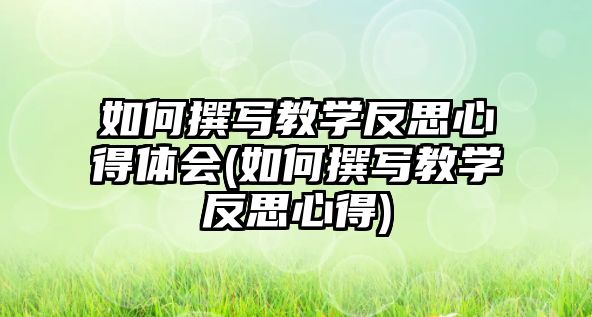 如何撰寫教學(xué)反思心得體會(如何撰寫教學(xué)反思心得)