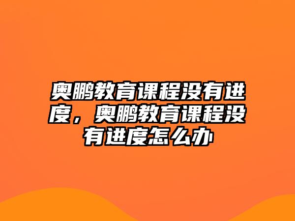 奧鵬教育課程沒有進度，奧鵬教育課程沒有進度怎么辦