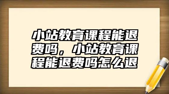 小站教育課程能退費嗎，小站教育課程能退費嗎怎么退