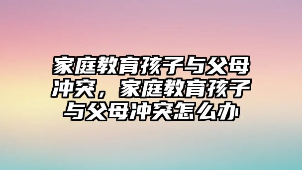 家庭教育孩子與父母沖突，家庭教育孩子與父母沖突怎么辦