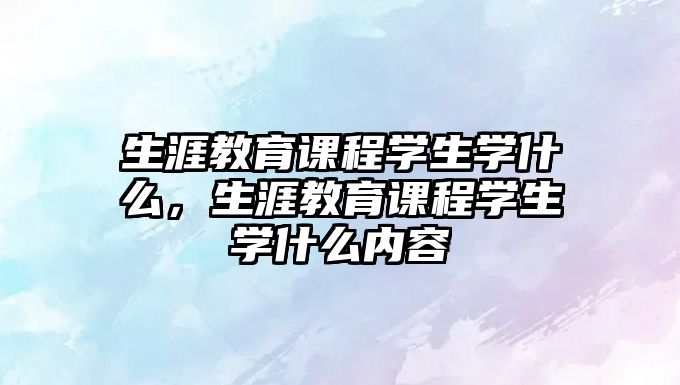 生涯教育課程學(xué)生學(xué)什么，生涯教育課程學(xué)生學(xué)什么內(nèi)容