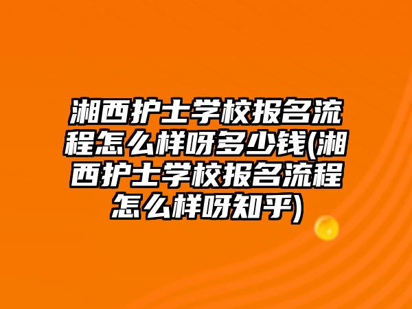 湘西護士學校報名流程怎么樣呀多少錢(湘西護士學校報名流程怎么樣呀知乎)