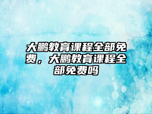 大鵬教育課程全部免費(fèi)，大鵬教育課程全部免費(fèi)嗎