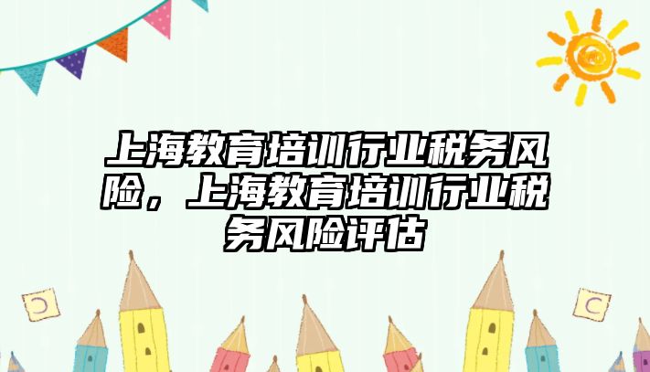 上海教育培訓行業(yè)稅務風險，上海教育培訓行業(yè)稅務風險評估