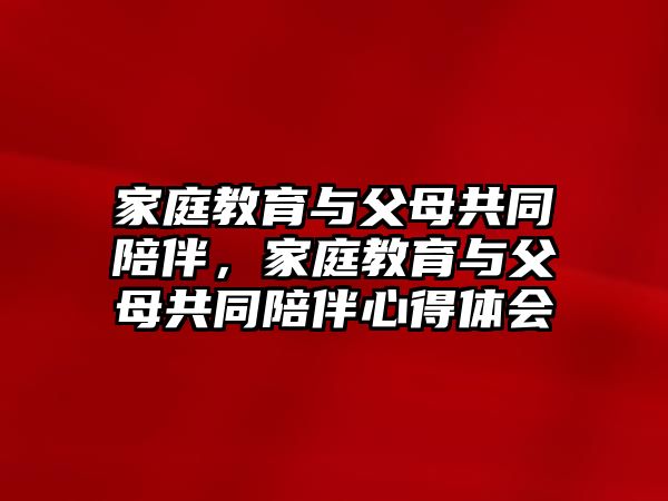 家庭教育與父母共同陪伴，家庭教育與父母共同陪伴心得體會(huì)