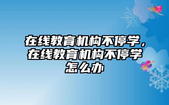 在線教育機(jī)構(gòu)不停學(xué)，在線教育機(jī)構(gòu)不停學(xué)怎么辦