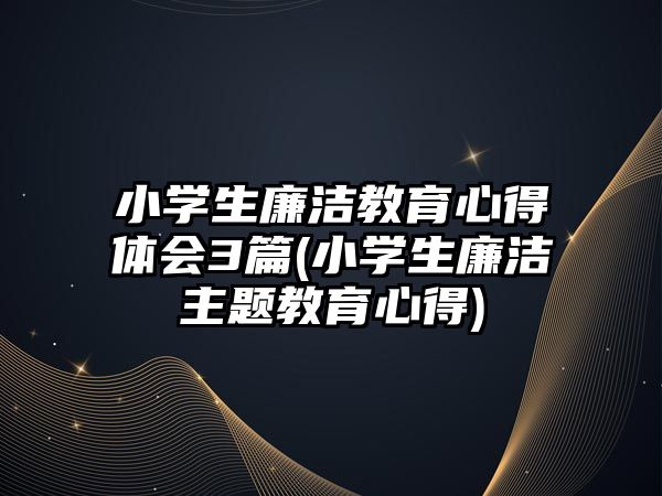 小學生廉潔教育心得體會3篇(小學生廉潔主題教育心得)