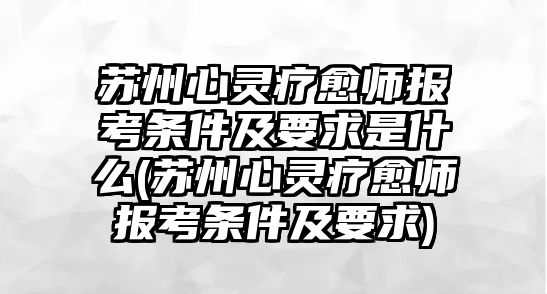 蘇州心靈療愈師報考條件及要求是什么(蘇州心靈療愈師報考條件及要求)