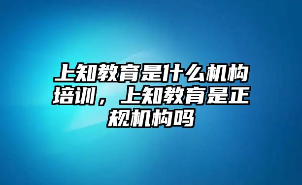 上知教育是什么機構培訓，上知教育是正規(guī)機構嗎