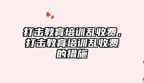 打擊教育培訓亂收費，打擊教育培訓亂收費的措施