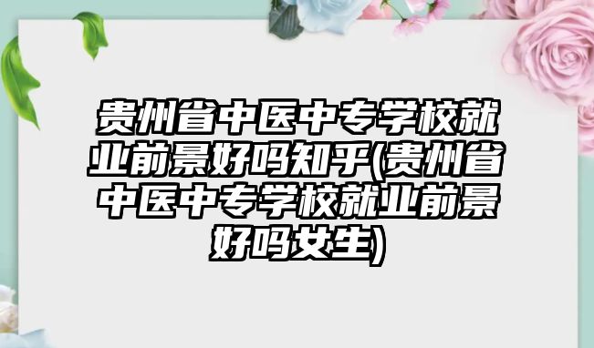 貴州省中醫(yī)中專學校就業(yè)前景好嗎知乎(貴州省中醫(yī)中專學校就業(yè)前景好嗎女生)