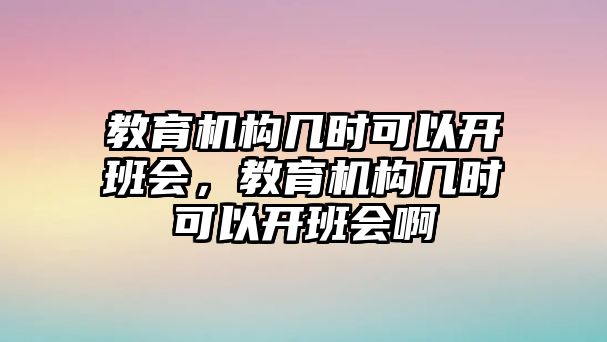 教育機(jī)構(gòu)幾時(shí)可以開班會(huì)，教育機(jī)構(gòu)幾時(shí)可以開班會(huì)啊