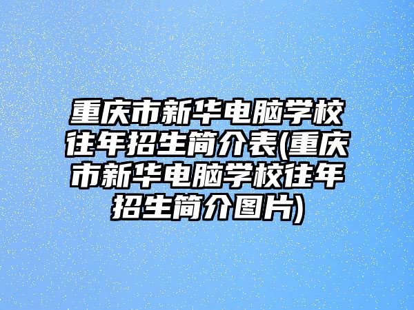 重慶市新華電腦學校往年招生簡介表(重慶市新華電腦學校往年招生簡介圖片)