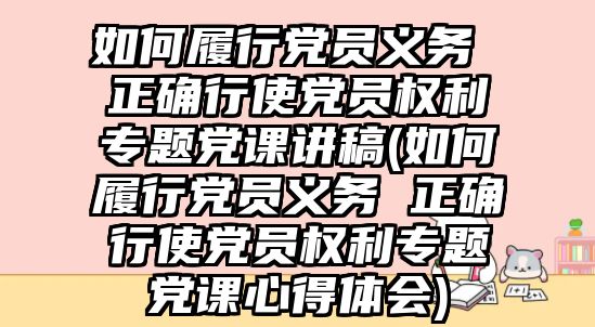 如何履行黨員義務(wù) 正確行使黨員權(quán)利專題黨課講稿(如何履行黨員義務(wù) 正確行使黨員權(quán)利專題黨課心得體會)