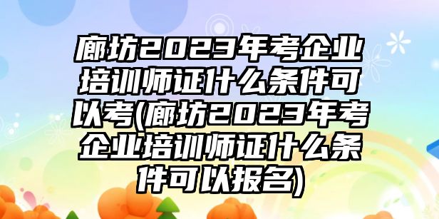 廊坊2023年考企業(yè)培訓(xùn)師證什么條件可以考(廊坊2023年考企業(yè)培訓(xùn)師證什么條件可以報(bào)名)