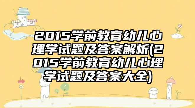 2015學前教育幼兒心理學試題及答案解析(2015學前教育幼兒心理學試題及答案大全)