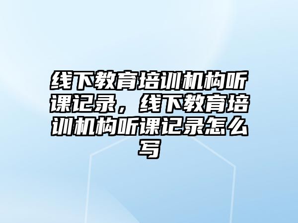 線下教育培訓(xùn)機構(gòu)聽課記錄，線下教育培訓(xùn)機構(gòu)聽課記錄怎么寫