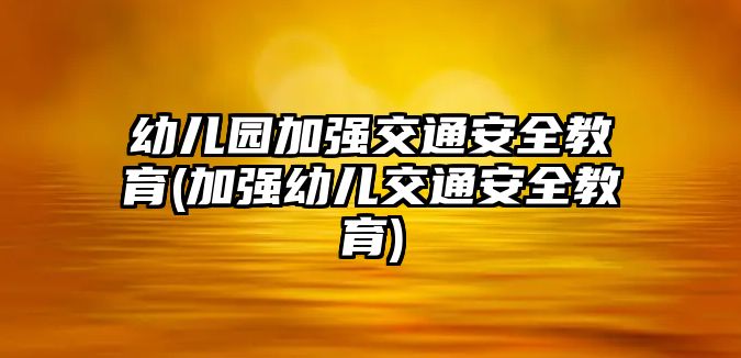 幼兒園加強交通安全教育(加強幼兒交通安全教育)