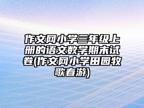 作文網(wǎng)小學三年級上冊的語文數(shù)學期末試卷(作文網(wǎng)小學田園牧歌春游)