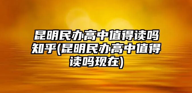 昆明民辦高中值得讀嗎知乎(昆明民辦高中值得讀嗎現(xiàn)在)