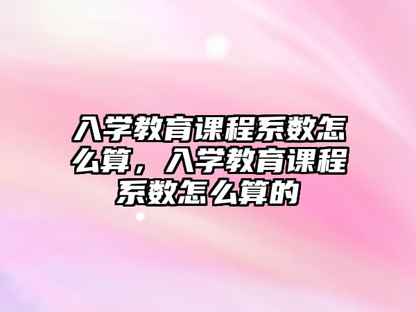 入學(xué)教育課程系數(shù)怎么算，入學(xué)教育課程系數(shù)怎么算的