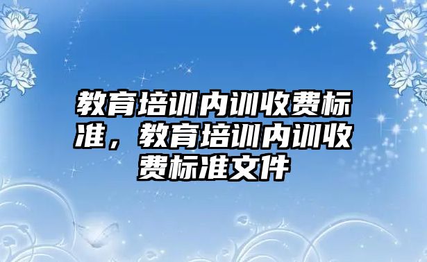 教育培訓內(nèi)訓收費標準，教育培訓內(nèi)訓收費標準文件