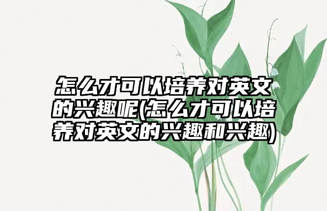 怎么才可以培養(yǎng)對英文的興趣呢(怎么才可以培養(yǎng)對英文的興趣和興趣)