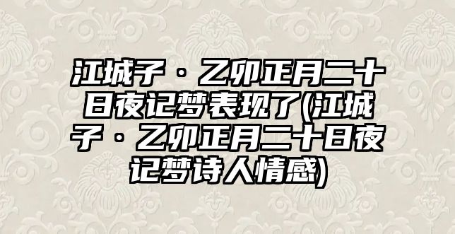 江城子·乙卯正月二十日夜記夢表現(xiàn)了(江城子·乙卯正月二十日夜記夢詩人情感)