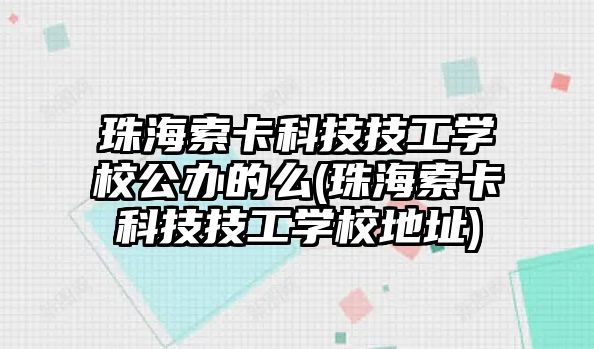 珠海索卡科技技工學(xué)校公辦的么(珠海索卡科技技工學(xué)校地址)