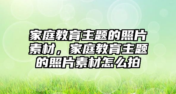 家庭教育主題的照片素材，家庭教育主題的照片素材怎么拍