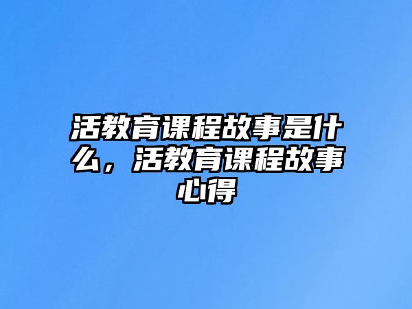 活教育課程故事是什么，活教育課程故事心得