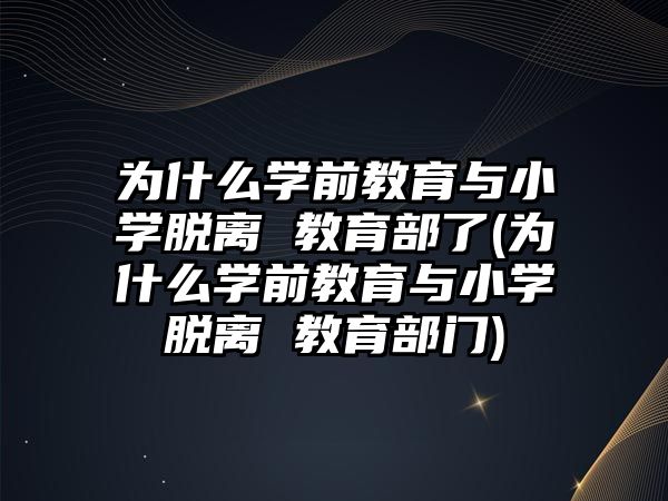 為什么學(xué)前教育與小學(xué)脫離 教育部了(為什么學(xué)前教育與小學(xué)脫離 教育部門)