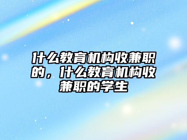 什么教育機構(gòu)收兼職的，什么教育機構(gòu)收兼職的學(xué)生