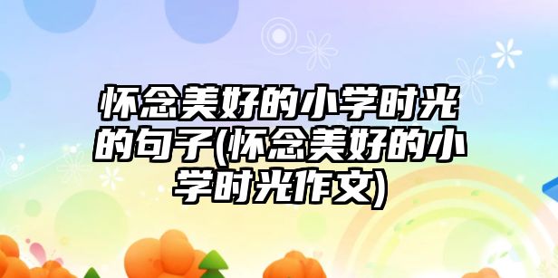 懷念美好的小學(xué)時(shí)光的句子(懷念美好的小學(xué)時(shí)光作文)