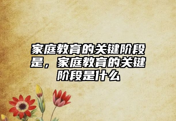 家庭教育的關(guān)鍵階段是，家庭教育的關(guān)鍵階段是什么