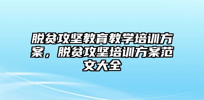 脫貧攻堅教育教學(xué)培訓(xùn)方案，脫貧攻堅培訓(xùn)方案范文大全