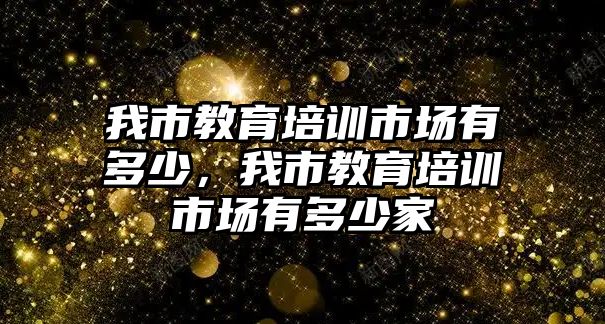 我市教育培訓市場有多少，我市教育培訓市場有多少家