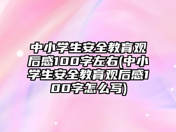 中小學(xué)生安全教育觀后感100字左右(中小學(xué)生安全教育觀后感100字怎么寫)