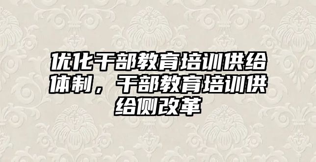 優(yōu)化干部教育培訓供給體制，干部教育培訓供給側(cè)改革