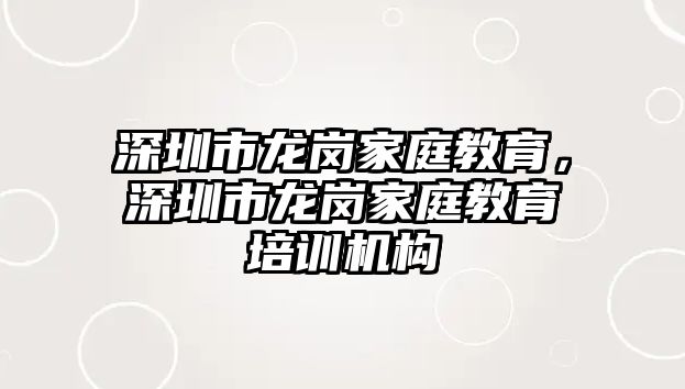 深圳市龍崗家庭教育，深圳市龍崗家庭教育培訓(xùn)機(jī)構(gòu)