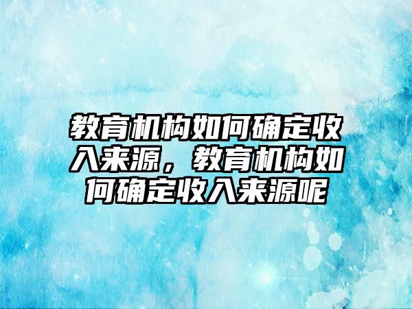 教育機(jī)構(gòu)如何確定收入來源，教育機(jī)構(gòu)如何確定收入來源呢