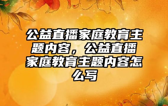 公益直播家庭教育主題內(nèi)容，公益直播家庭教育主題內(nèi)容怎么寫