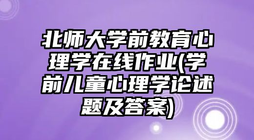 北師大學前教育心理學在線作業(yè)(學前兒童心理學論述題及答案)