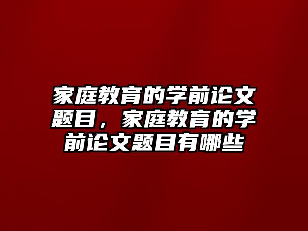 家庭教育的學前論文題目，家庭教育的學前論文題目有哪些